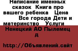 Написание именных сказок! Книга про вашего ребенка › Цена ­ 2 000 - Все города Дети и материнство » Услуги   . Ненецкий АО,Пылемец д.